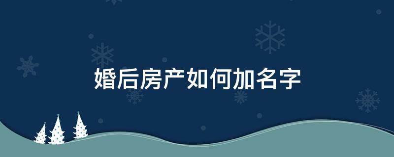 婚后房产如何加名字（婚后房产证怎么加名字）