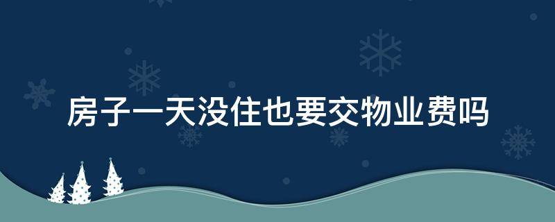 房子一天没住也要交物业费吗 房子一天没住过需要交物业费吗