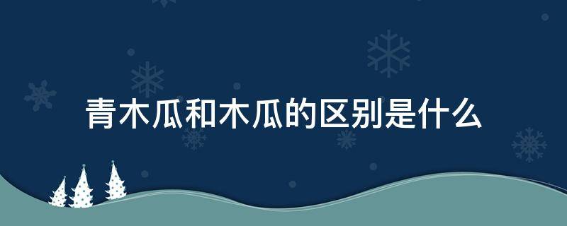 青木瓜和木瓜的区别是什么（青木瓜和木瓜一样吗）