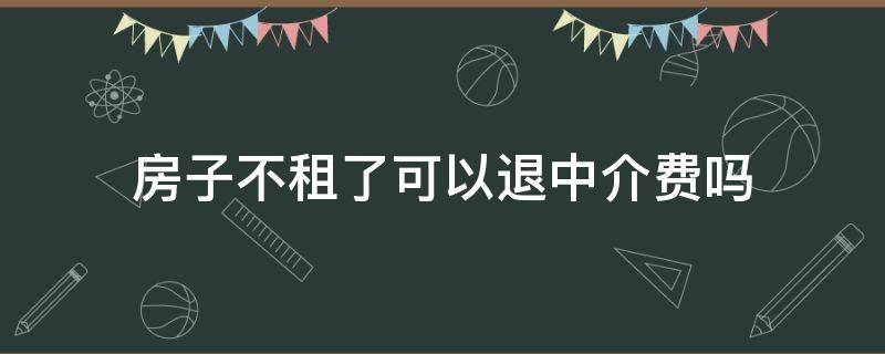 房子不租了可以退中介费吗（房子不租了中介费能退吗）