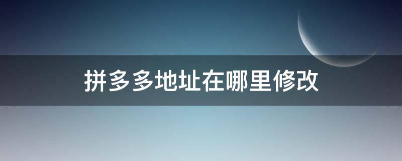 拼多多地址在哪里修改（拼多多的地址哪里修改）