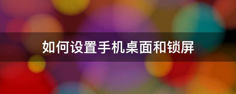 如何设置手机桌面和锁屏 怎么设置桌面锁屏