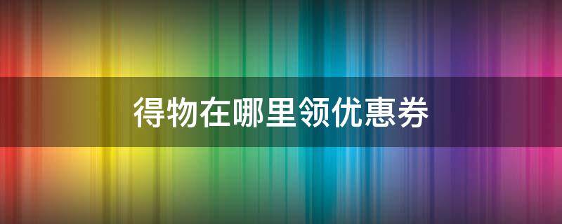 得物在哪里领优惠券 得物哪有优惠券