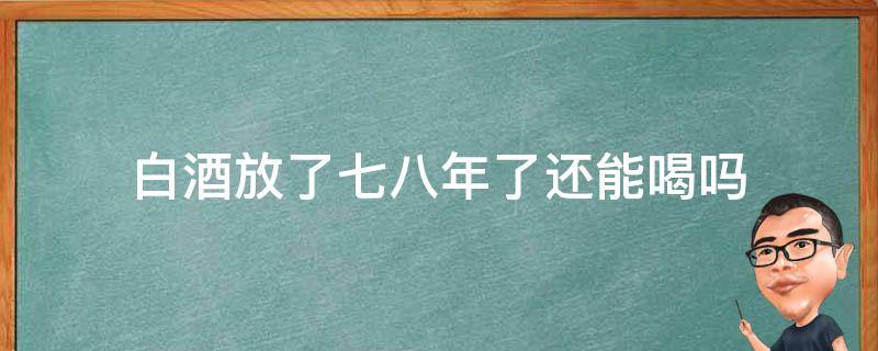 白酒放了七八年了还能喝吗（放了七八年的白酒还能喝吗）