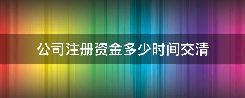 公司注册资金多少时间交清 公司注册资金多长时间必须到位