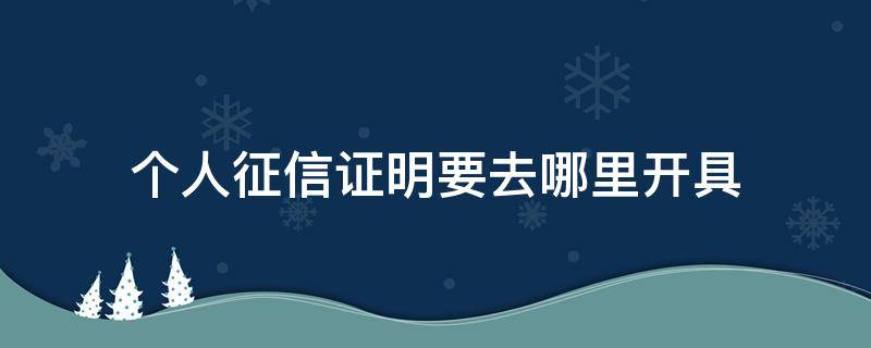 个人征信证明要去哪里开具（个人征信证明怎么开）