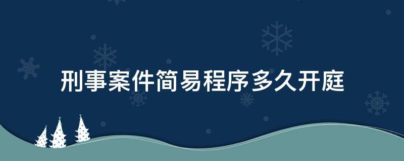 刑事案件简易程序多久开庭 刑事案件简易程序法院立案后多久开庭