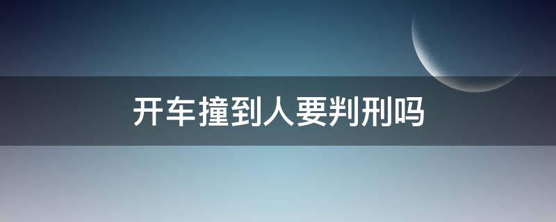 开车撞到人要判刑吗 开车撞了人要判刑吗