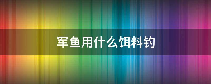 军鱼用什么饵料钓 军鱼用什么饵料钓最好