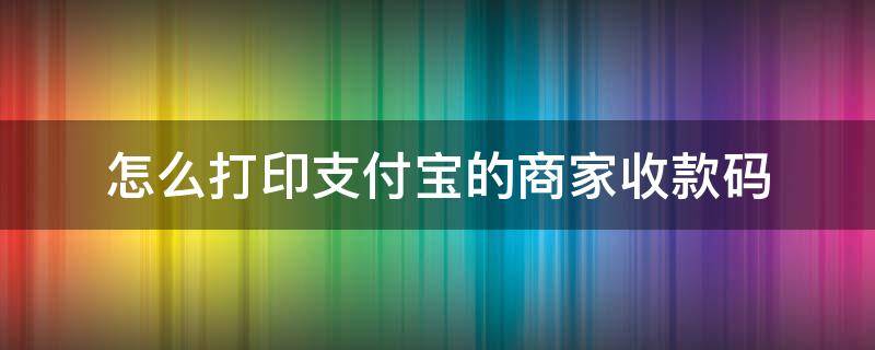 怎么打印支付宝的商家收款码 支付宝如何打印商家收款码