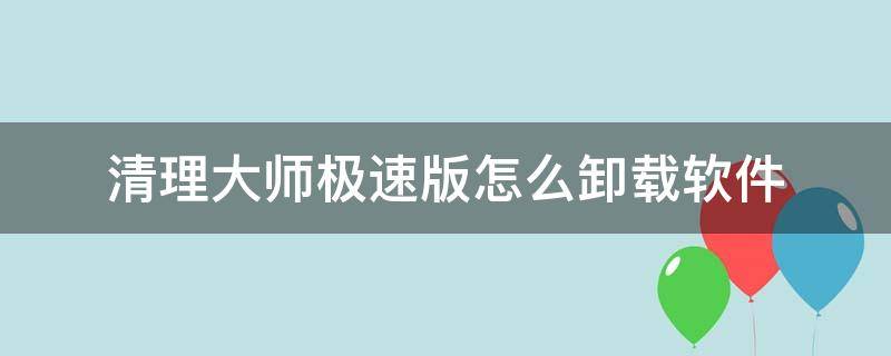 清理大师极速版怎么卸载软件 怎样卸载极速清理大师