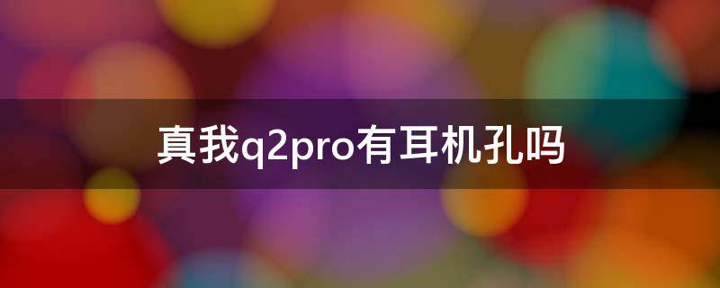 真我q2pro有耳机孔吗（真我q2pro耳机孔是圆的吗）