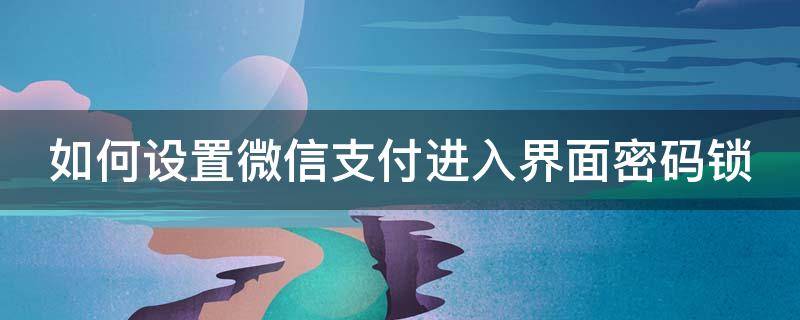 如何设置微信支付进入界面密码锁（如何设置微信支付进入界面密码锁了）