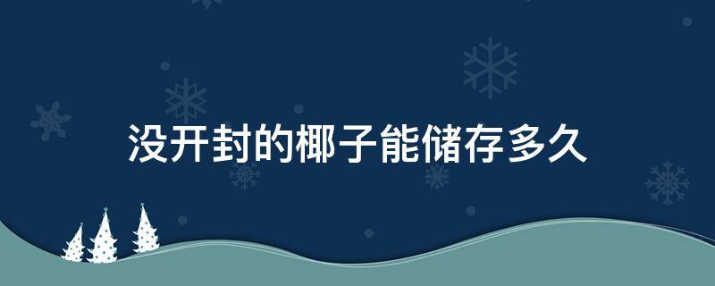 没开封的椰子能储存多久 未开封的椰子常温可以保存多久