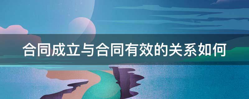 合同成立与合同有效的关系如何 合同成立与合同有效的关系如何理解