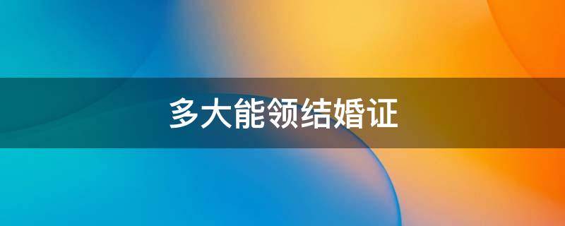 多大能领结婚证 多大能领结婚证2022中国