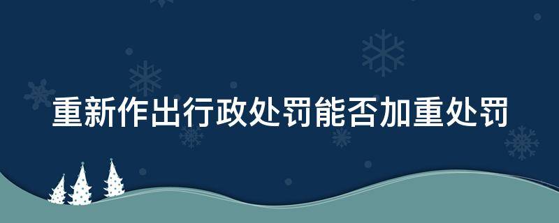 重新作出行政处罚能否加重处罚（重新作出行政处罚能否加重处罚措施）