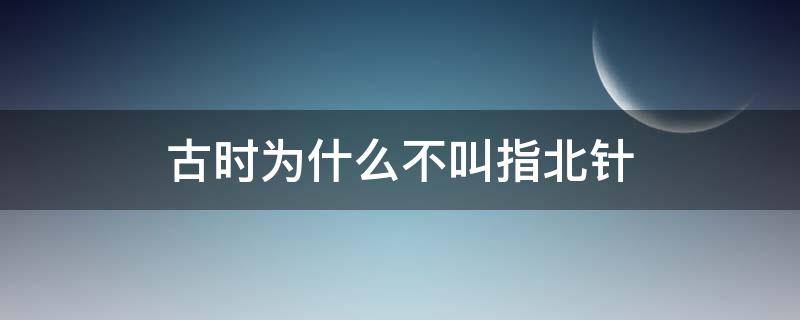 古时为什么不叫指北针 为什么不叫指北针