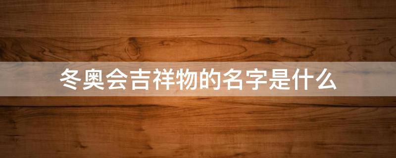 冬奥会吉祥物的名字是什么 北京2022年冬奥会吉祥物的名字是什么