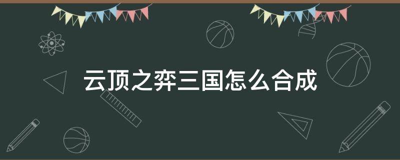 云顶之弈三国怎么合成 云顶之弈三国用什么合成