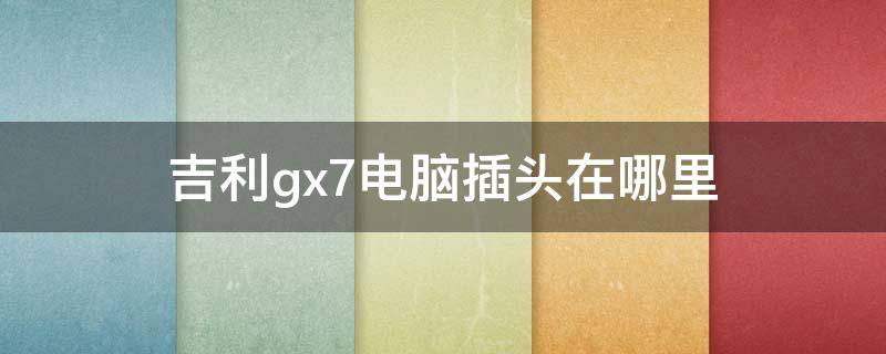 吉利gx7电脑插头在哪里 吉利GX7电脑插头在哪