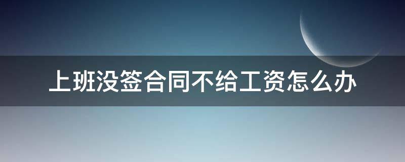 上班没签合同不给工资怎么办（没有签订合同不给工资怎么办）