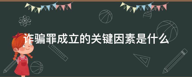 诈骗罪成立的关键因素是什么 诈骗罪的构成有三个关键要件是什么