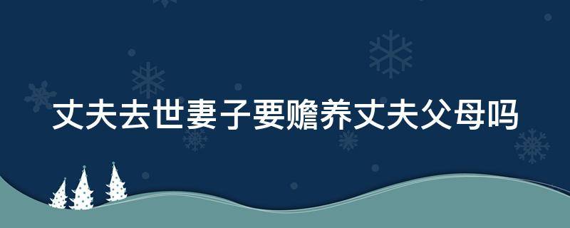 丈夫去世妻子要赡养丈夫父母吗 丈夫死了妻子要赡养公婆吗