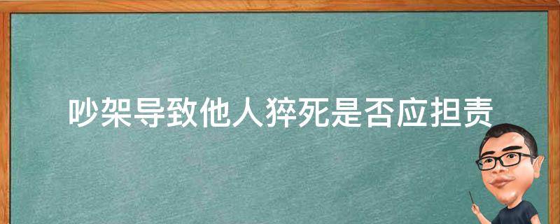 吵架导致他人猝死是否应担责（争吵猝死担责任吗?）