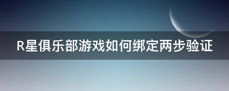 R星俱乐部游戏如何绑定两步验证（r星俱乐部怎么登陆）