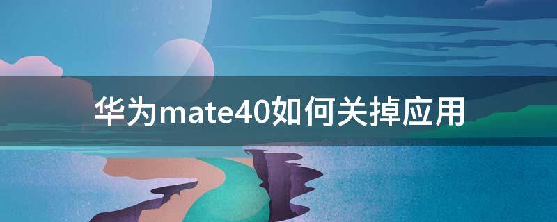 华为mate40如何关掉应用（华为mate40e如何关闭应用）