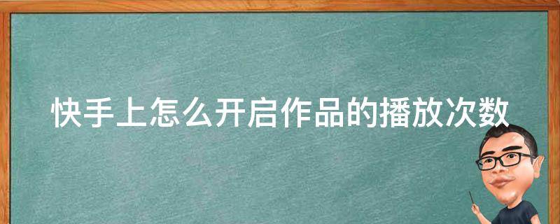 快手上怎么开启作品的播放次数（快手上怎么开启作品的播放次数功能）