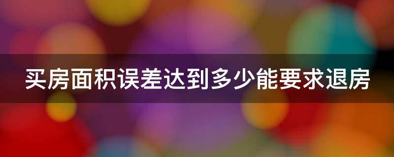 买房面积误差达到多少能要求退房（买房面积误差超过3%）