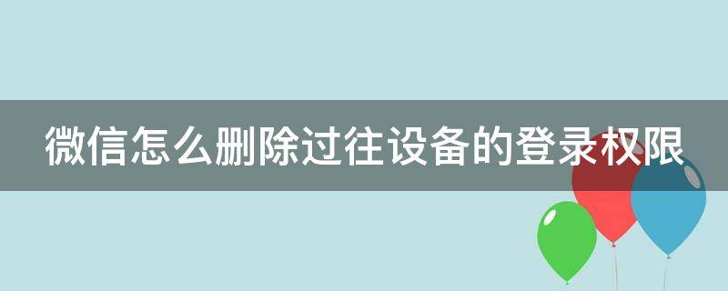 微信怎么删除过往设备的登录权限 微信怎么删除过往设备的登录权限管理