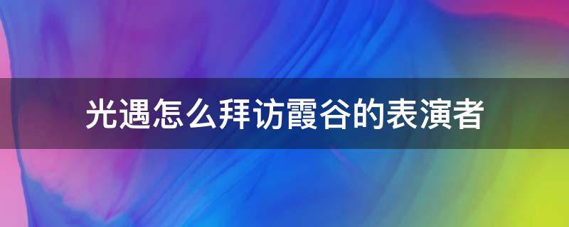 光遇怎么拜访霞谷的表演者（光遇怎么在霞谷拜访表演者）