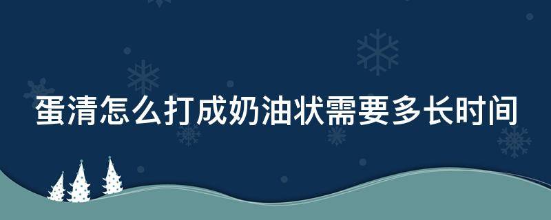 蛋清怎么打成奶油状需要多长时间（蛋清如何打成奶油状秘诀）