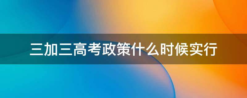 三加三高考政策什么时候实行（三加三高考政策什么时候实行江西）