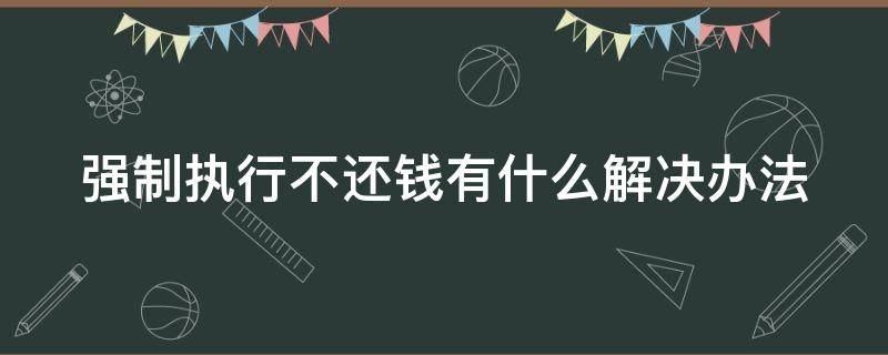 强制执行不还钱有什么解决办法 强制执行还不还钱该怎么办