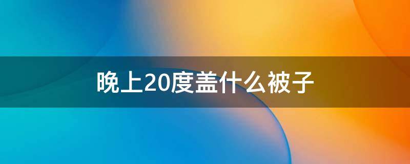 晚上20度盖什么被子 晚上20度盖什么被子合适