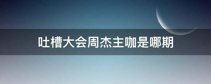 吐槽大会周杰主咖是哪期 吐槽大会第一季周杰主咖