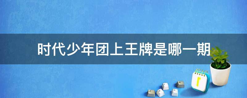 时代少年团上王牌是哪一期 时代少年团上王牌是哪一期第七季