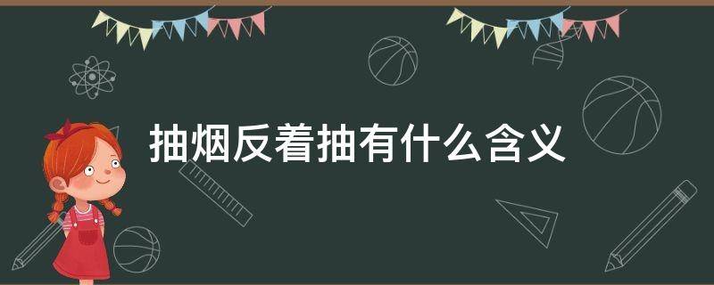 抽烟反着抽有什么含义（烟反着抽是为什么）