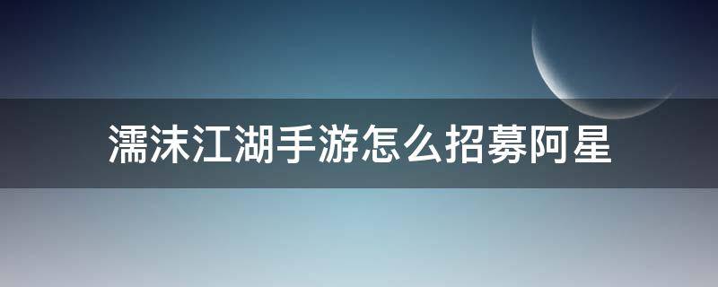 濡沫江湖手游怎么招募阿星（濡沫江湖阿星获得攻略）