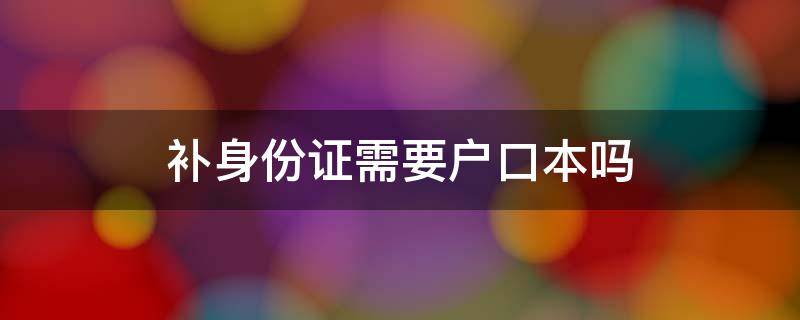 补身份证需要户口本吗 补办身份证是不是需要户口本