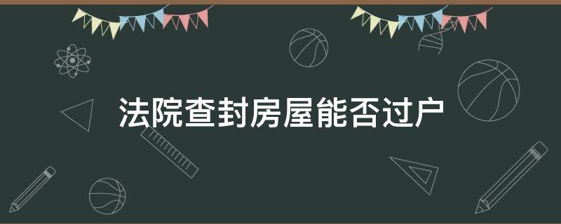 法院查封房屋能否过户（房子被法院查封可以过户吗）