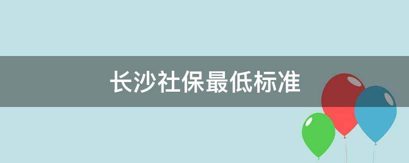 长沙社保最低标准（长沙社保最低标准是多少）