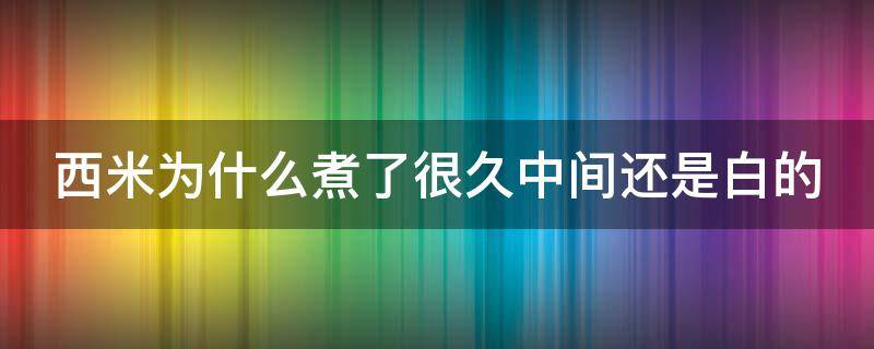 西米为什么煮了很久中间还是白的（西米为什么煮了好久还是白色的）