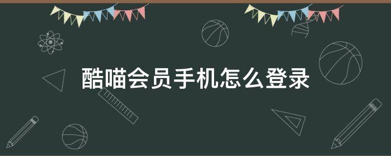 酷喵会员手机怎么登录（酷喵会员登陆）