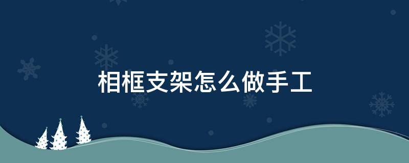 相框支架怎么做手工（手工制作相框支撑架子）