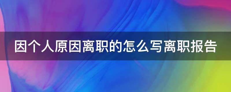 因个人原因离职的怎么写离职报告（因个人原因的辞职书怎么写）